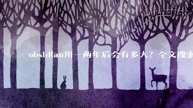 obsidian用一两年后会有多大？全文搜索还快吗？