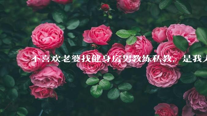 不喜欢老婆找健身房男教练私教，是我太狭隘了吗？