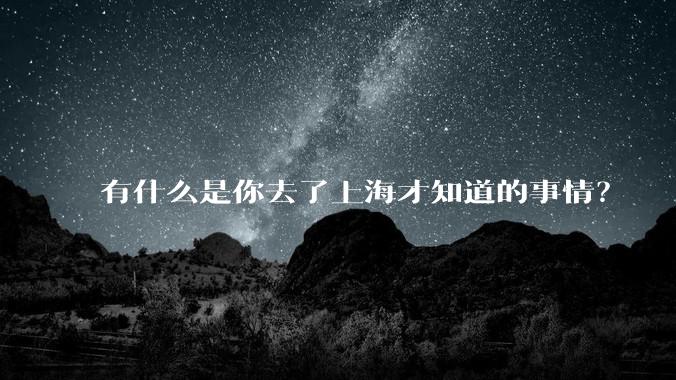 有什么是你去了上海才知道的事情？