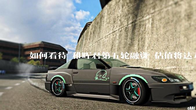 如何看待 稚晖君第五轮融资 估值将达70亿？