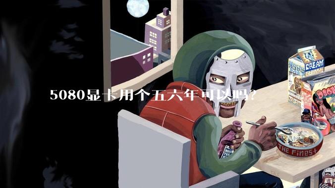 5080显卡用个五六年可以吗？