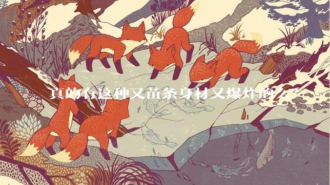 真的有这种又苗条身材又爆炸的么？
