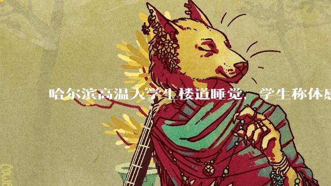 哈尔滨高温大学生楼道睡觉，学生称体感温度 37、38℃，东北学校该不该装空调？未来东北高温天会更多吗？