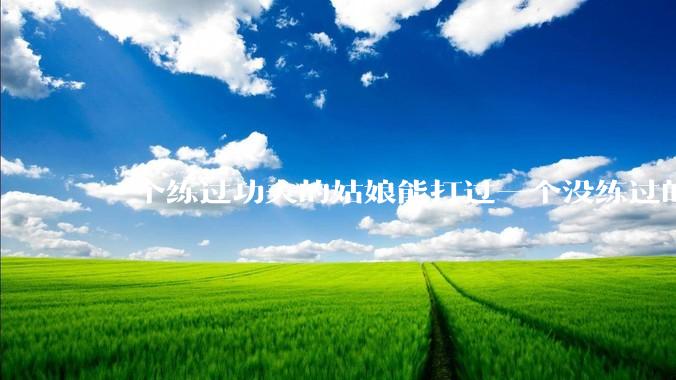 一个练过功夫的姑娘能打过一个没练过的男人吗？