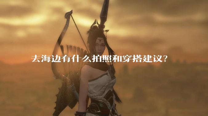 去海边有什么拍照和穿搭建议？