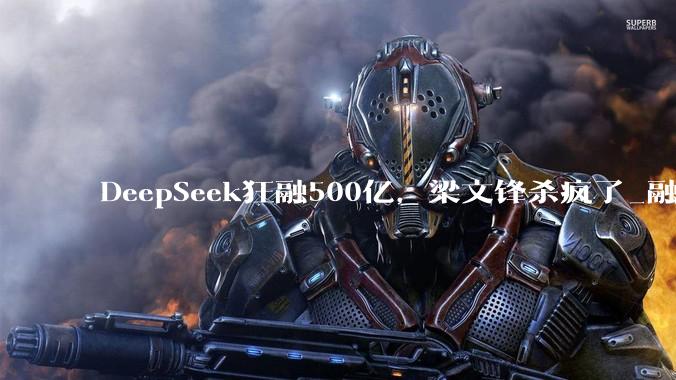 DeepSeek狂融500亿，梁文锋杀疯了_融资_投资_市场