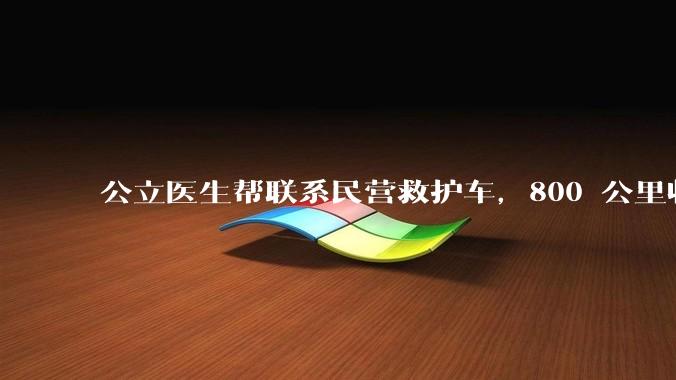 公立医生帮联系民营救护车，800 公里收费 2.8 万元，收费合理吗？救护车收费标准是什么？