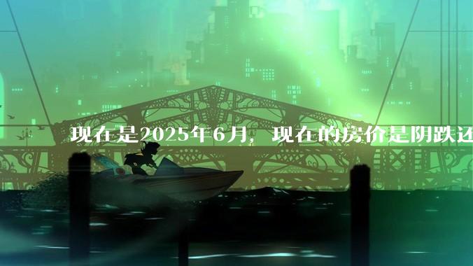 现在是2025年6月，现在的房价是阴跌还是暴跌？还会继续跌多久？是否已经开始分化?