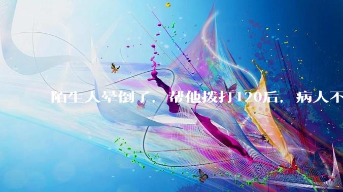 陌生人晕倒了，帮他拨打120后，病人不支付120出车费，这个费用谁来承担？