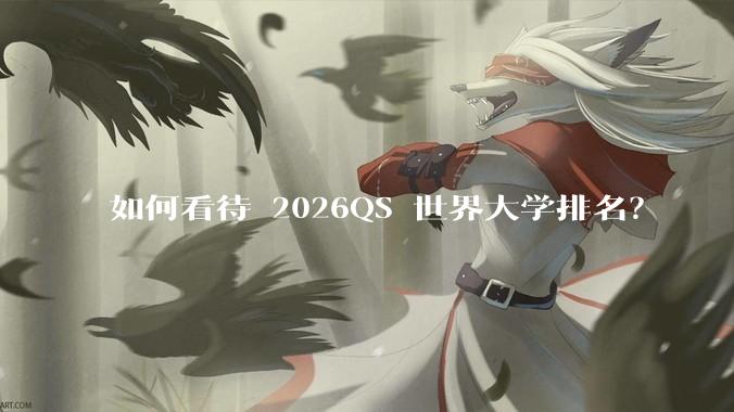 如何看待 2026QS 世界大学排名？