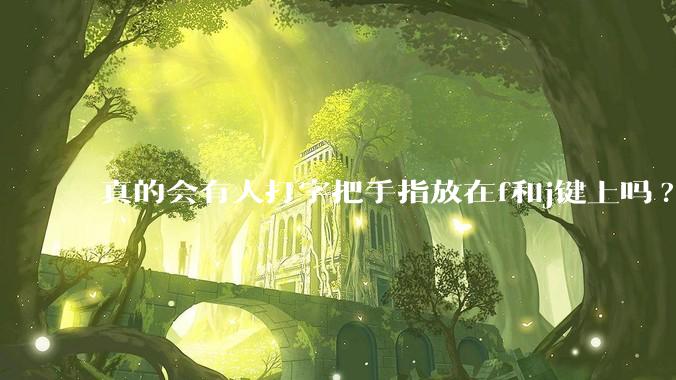 真的会有人打字把手指放在f和j键上吗?