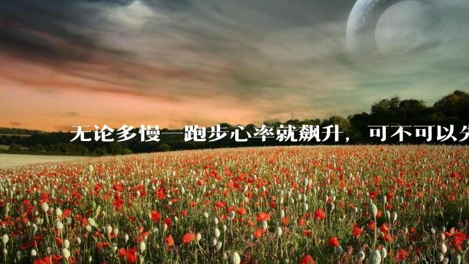 无论多慢一跑步心率就飙升，可不可以先快走一个月？