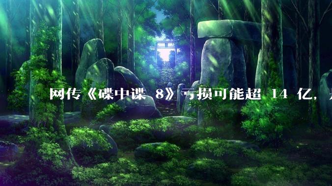 网传《碟中谍 8》亏损可能超 14 亿，是真的吗？这背后的原因是什么？