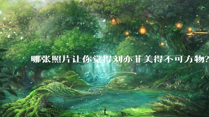 哪张照片让你觉得刘亦菲美得不可方物？
