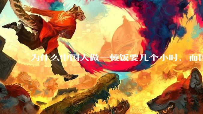 为什么中国人做一顿饭要几个小时，而国外花的时间少得多？