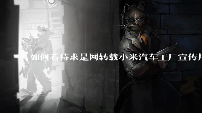 如何看待求是网转载小米汽车工厂宣传片？