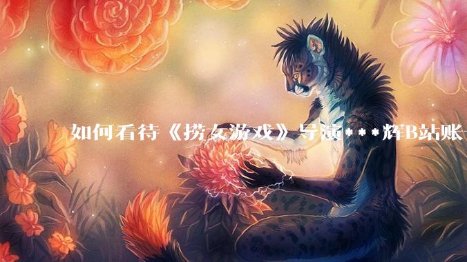 如何看待《捞女游戏》导演***辉B站账号遭封，是否遭到打击报复?