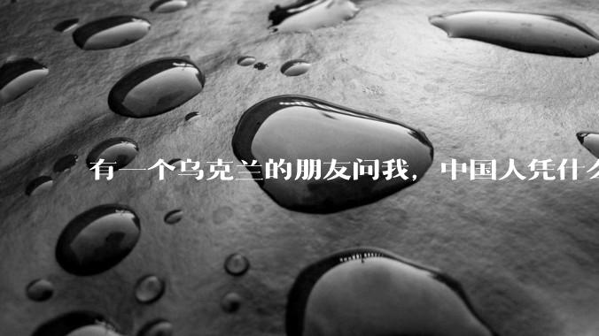 有一个乌克兰的朋友问我，中国人凭什么能享受和平，我该怎么说？