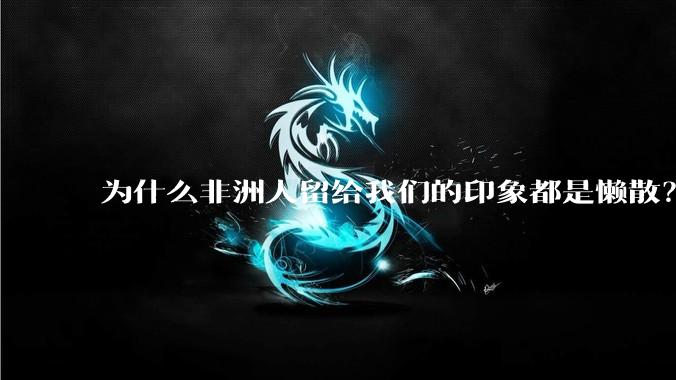 为什么非洲人留给我们的印象都是懒散？