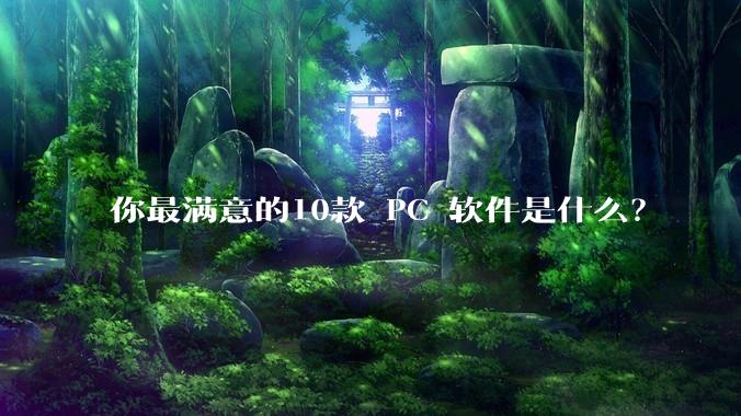 你最满意的10款 PC 软件是什么？