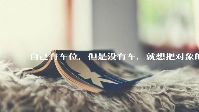 自己有车位，但是没有车，就想把对象的车停进去，结果物业不允许，这合法吗？