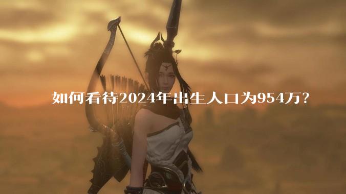 如何看待2024年出生人口为954万？