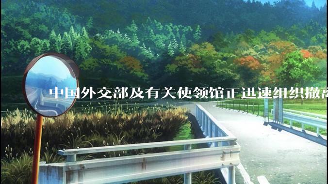 中国外交部及有关使领馆正迅速组织撤离在以、伊的中国公民，目前当地情况如何？