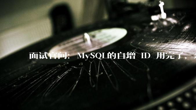 面试官问：MySQL的自增 ID 用完了，怎么办？